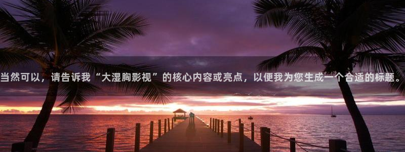 浮力黄色影院：当然可以，请告诉我“大湿胸影视”的核心内容或亮点，以便我为您生成一个合适的标题。