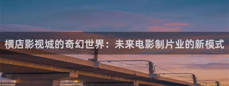 浮力影院1限制免费：横店影视城的奇幻世界：未来电影制片业的新模式